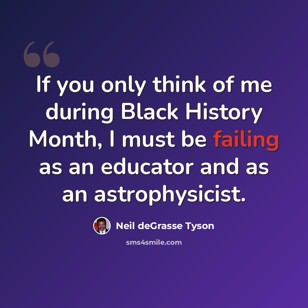 “If you only think of me during Black History Month, I must be failing as an educator and as an astrophysicist.” quote by Neil deGrasse Tyson