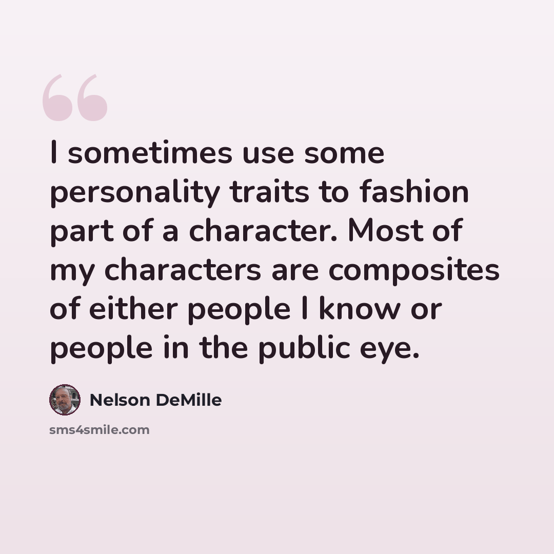 “I sometimes use some personality traits to fashion part of a character. Most of my characters are composites of either people I know or people in the public eye.” quote by Nelson DeMille