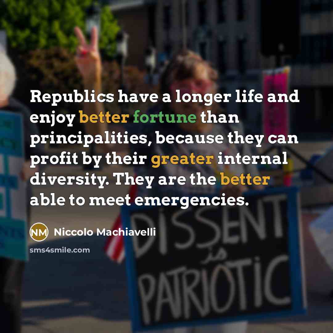 “Republics have a longer life and enjoy better fortune than principalities, because they can profit by their greater internal diversity. They are the better able to meet emergencies.” quote by Niccolo Machiavelli
