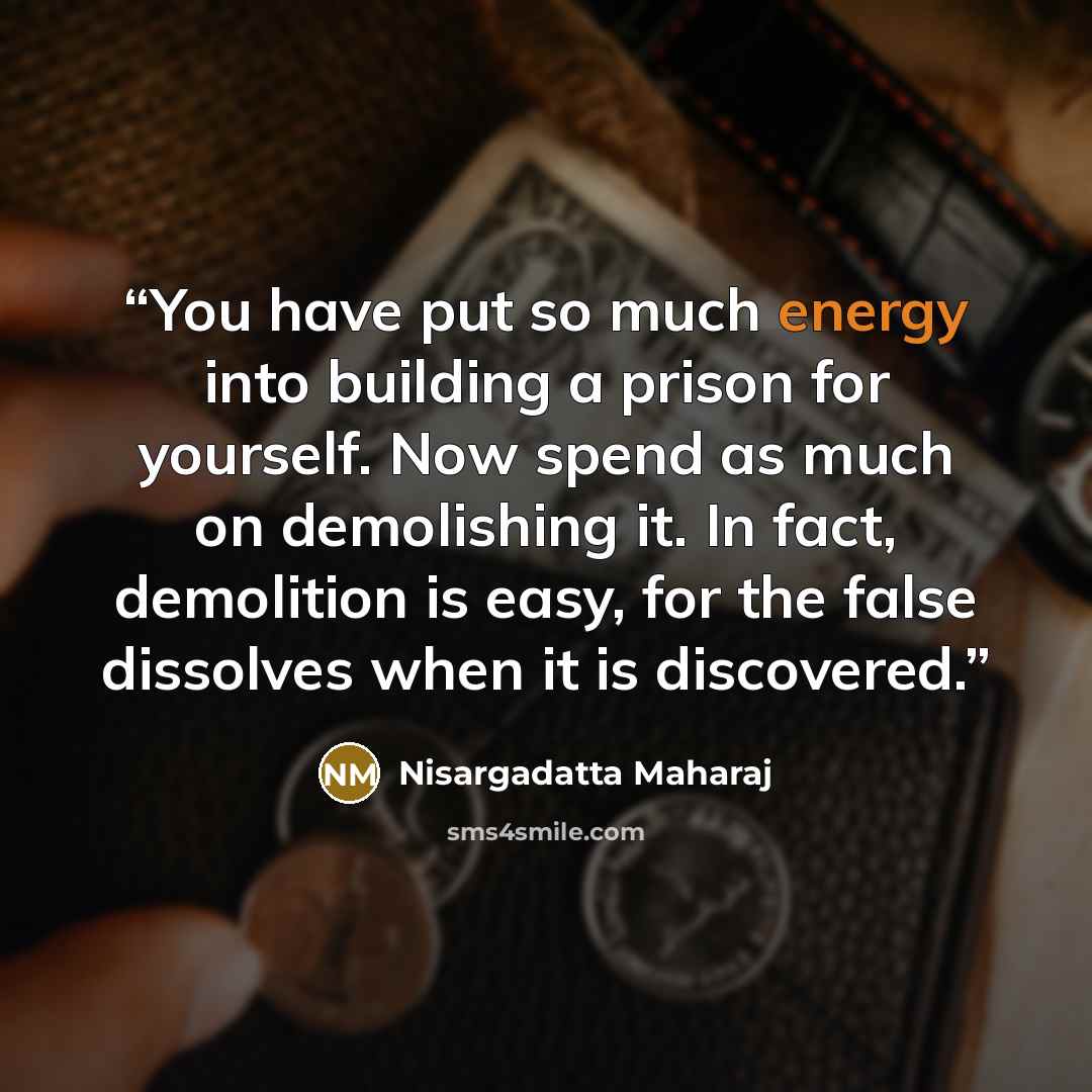 “You have put so much energy into building a prison for yourself. Now spend as much on demolishing it. In fact, demolition is easy, for the false dissolves when it is discovered.” quote by Nisargadatta Maharaj