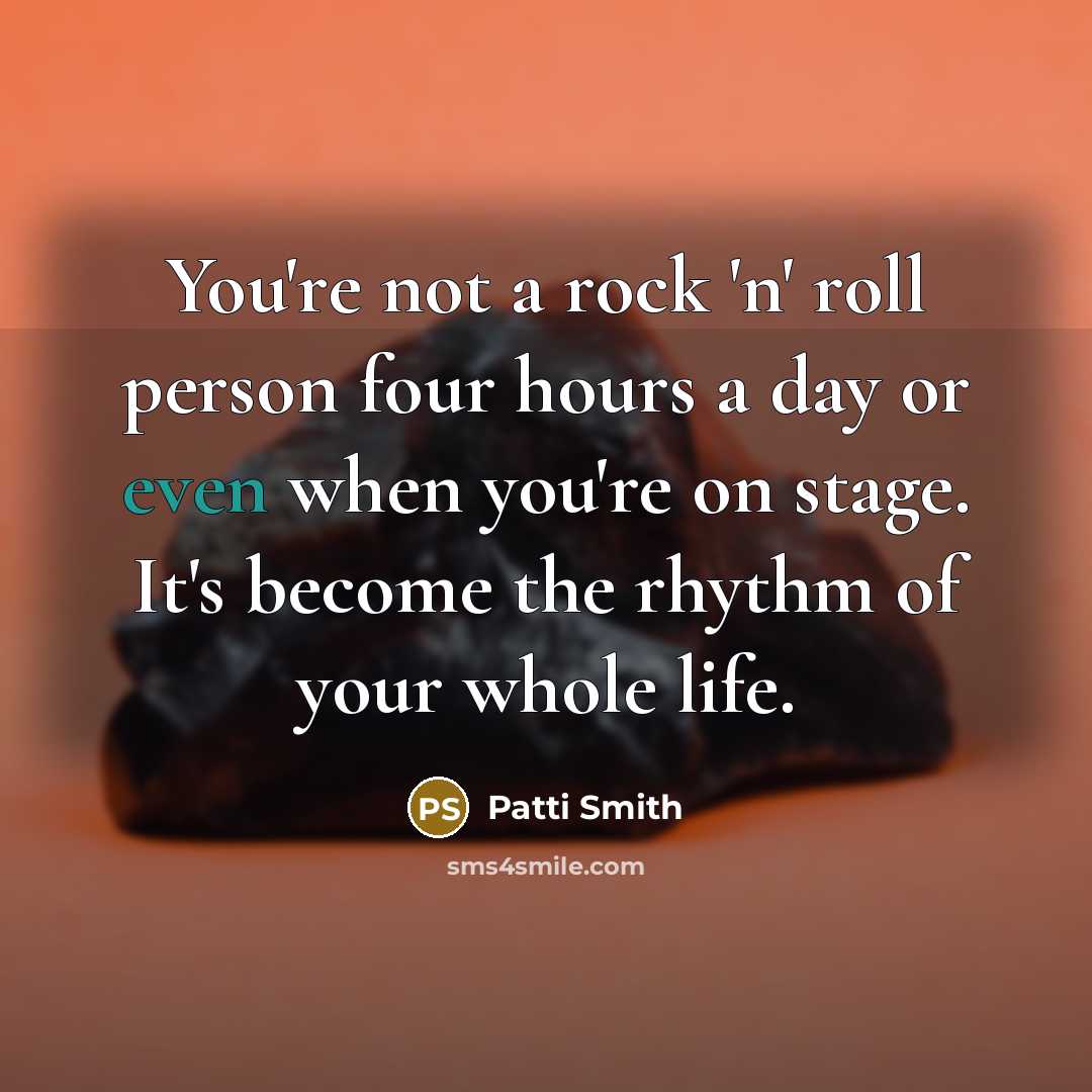 “You're not a rock 'n' roll person four hours a day or even when you're on stage. It's become the rhythm of your whole life.” quote by Patti Smith
