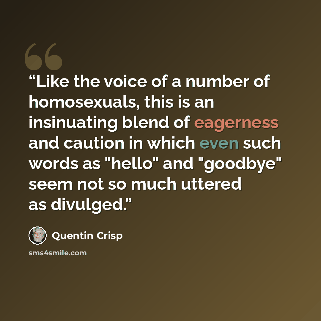 “Like the voice of a number of homosexuals, this is an insinuating blend of eagerness and caution in which even such words as "hello" and "goodbye" seem not so much uttered as divulged.” quote by Quentin Crisp