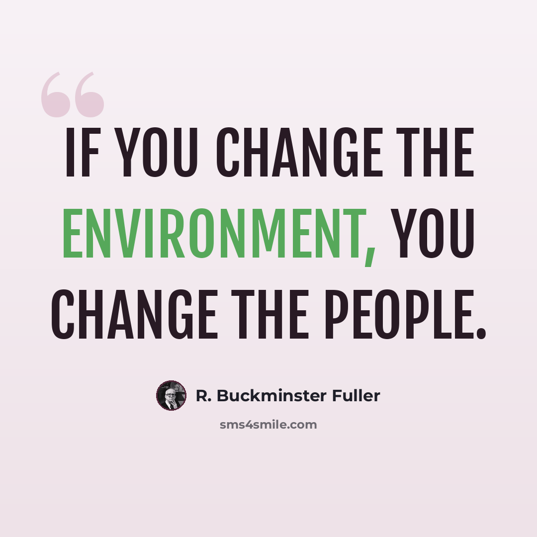“If you change the environment, you change the people.” quote by R. Buckminster Fuller