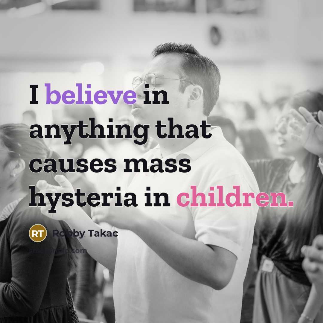 “I believe in anything that causes mass hysteria in children.” quote by Robby Takac