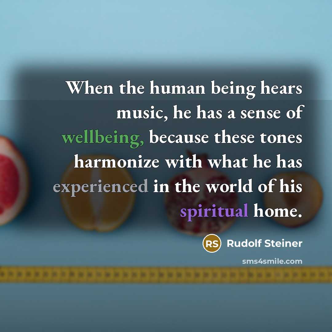 “When the human being hears music, he has a sense of wellbeing, because these tones harmonize with what he has experienced in the world of his spiritual home.” quote by Rudolf Steiner