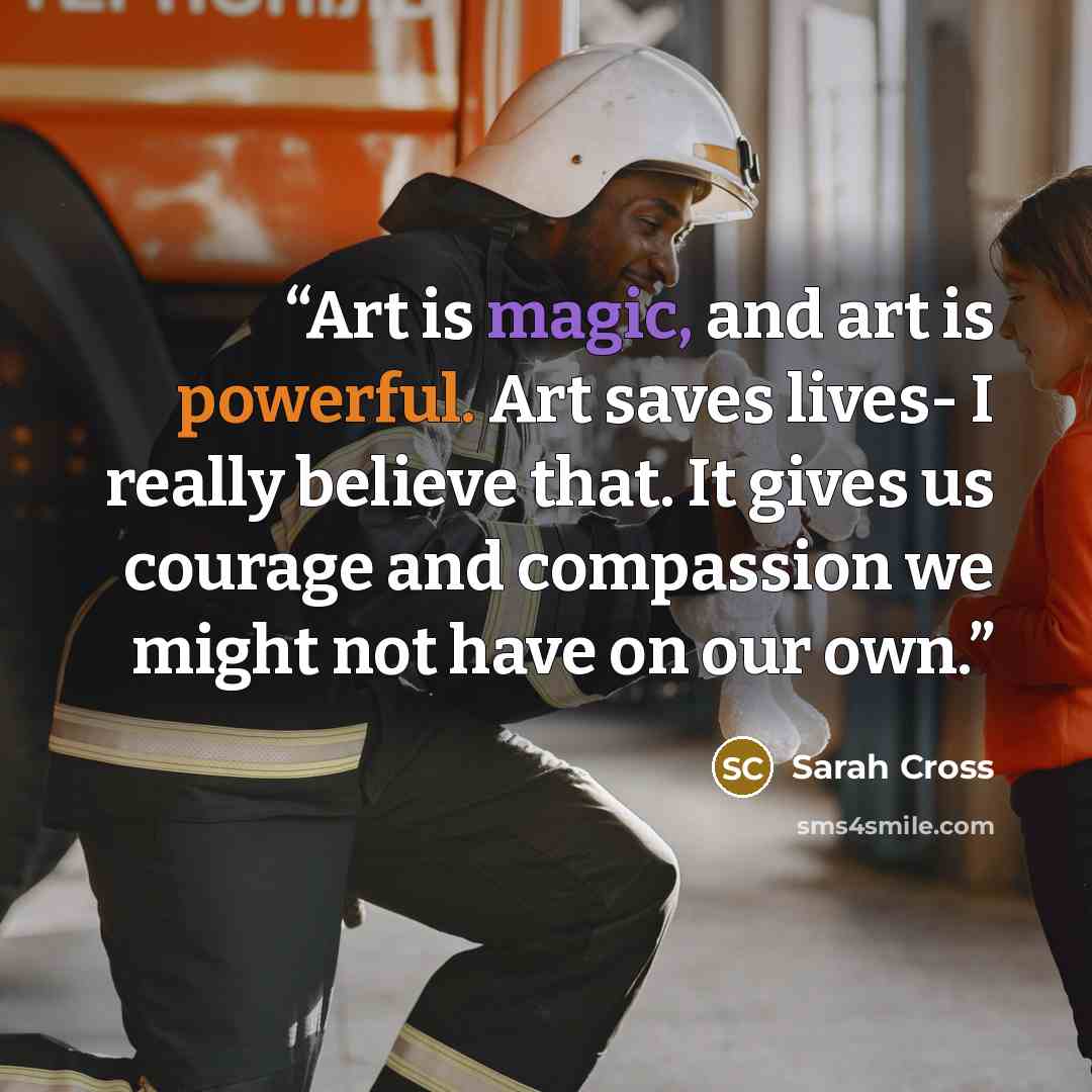 “Art is magic, and art is powerful. Art saves lives- I really believe that. It gives us courage and compassion we might not have on our own.” quote by Sarah Cross