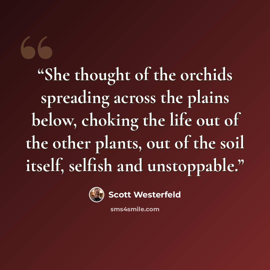 “She thought of the orchids spreading across the plains below, choking the life out of the other plants, out of the soil itself, selfish and unstoppable.” quote by Scott Westerfeld
