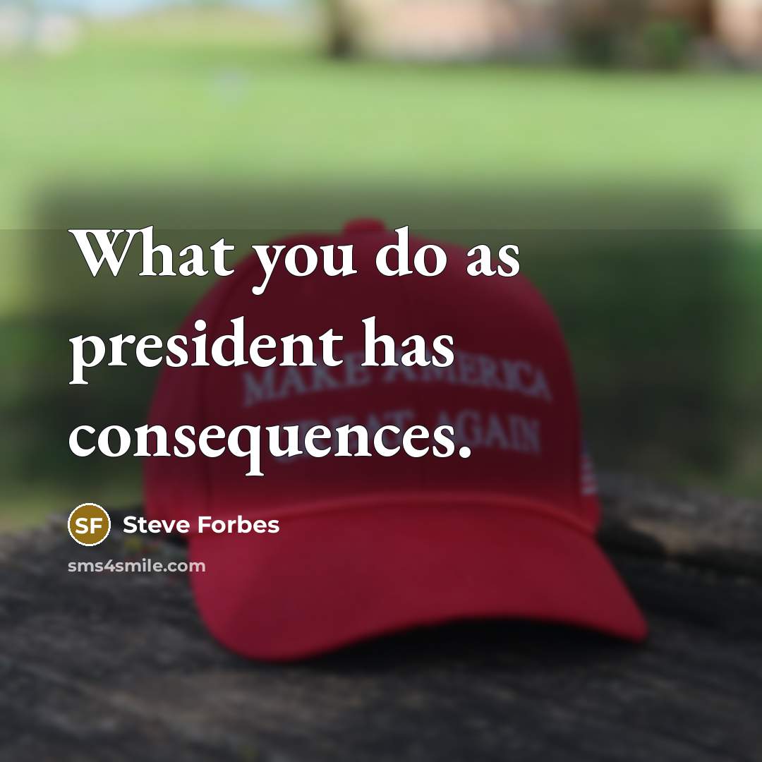 “What you do as president has consequences.” quote by Steve Forbes