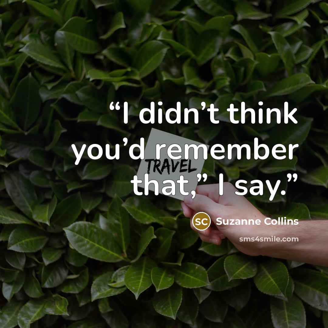 “I didn’t think you’d remember that,” I say.” quote by Suzanne Collins