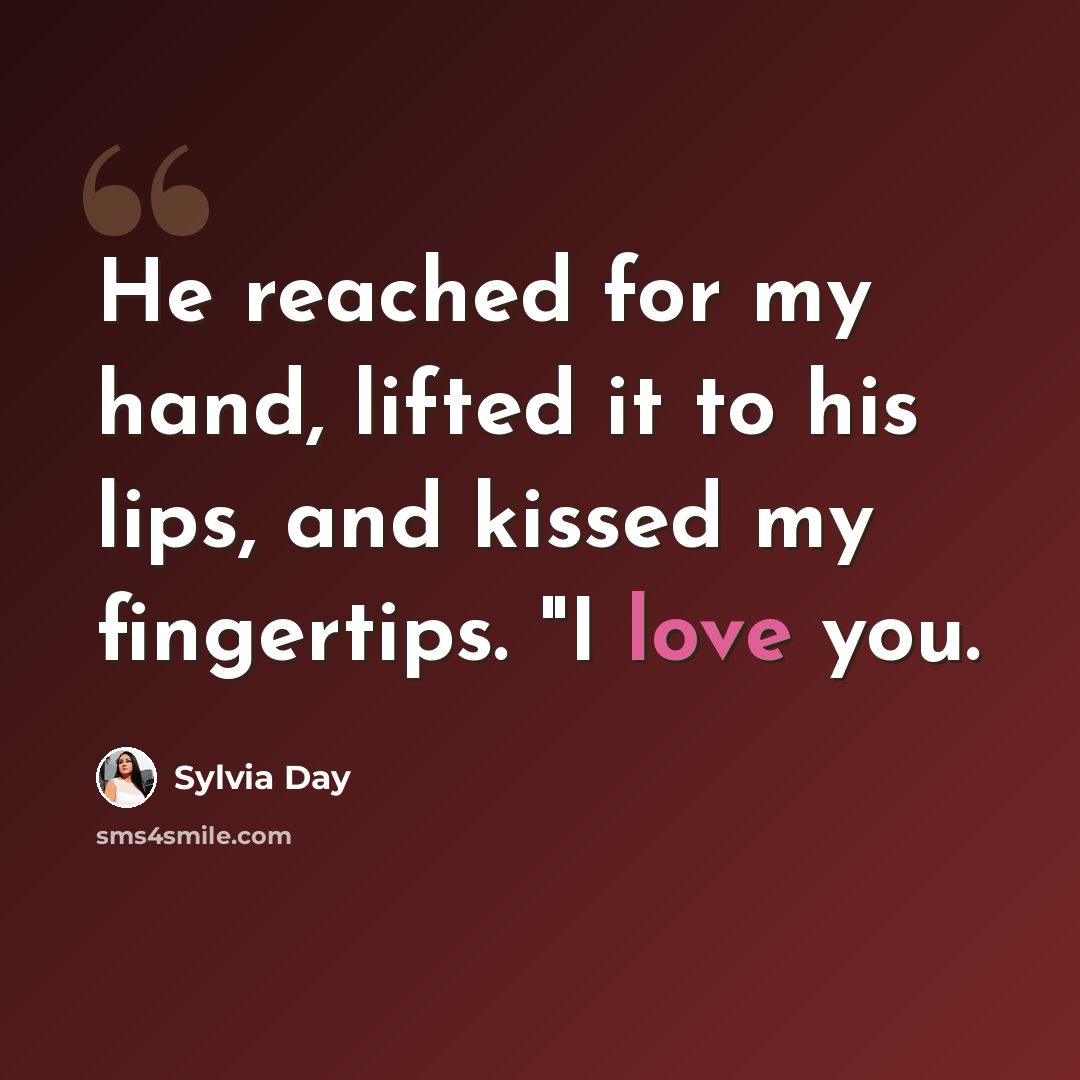 “He reached for my hand, lifted it to his lips, and kissed my fingertips. "I love you.” quote by Sylvia Day