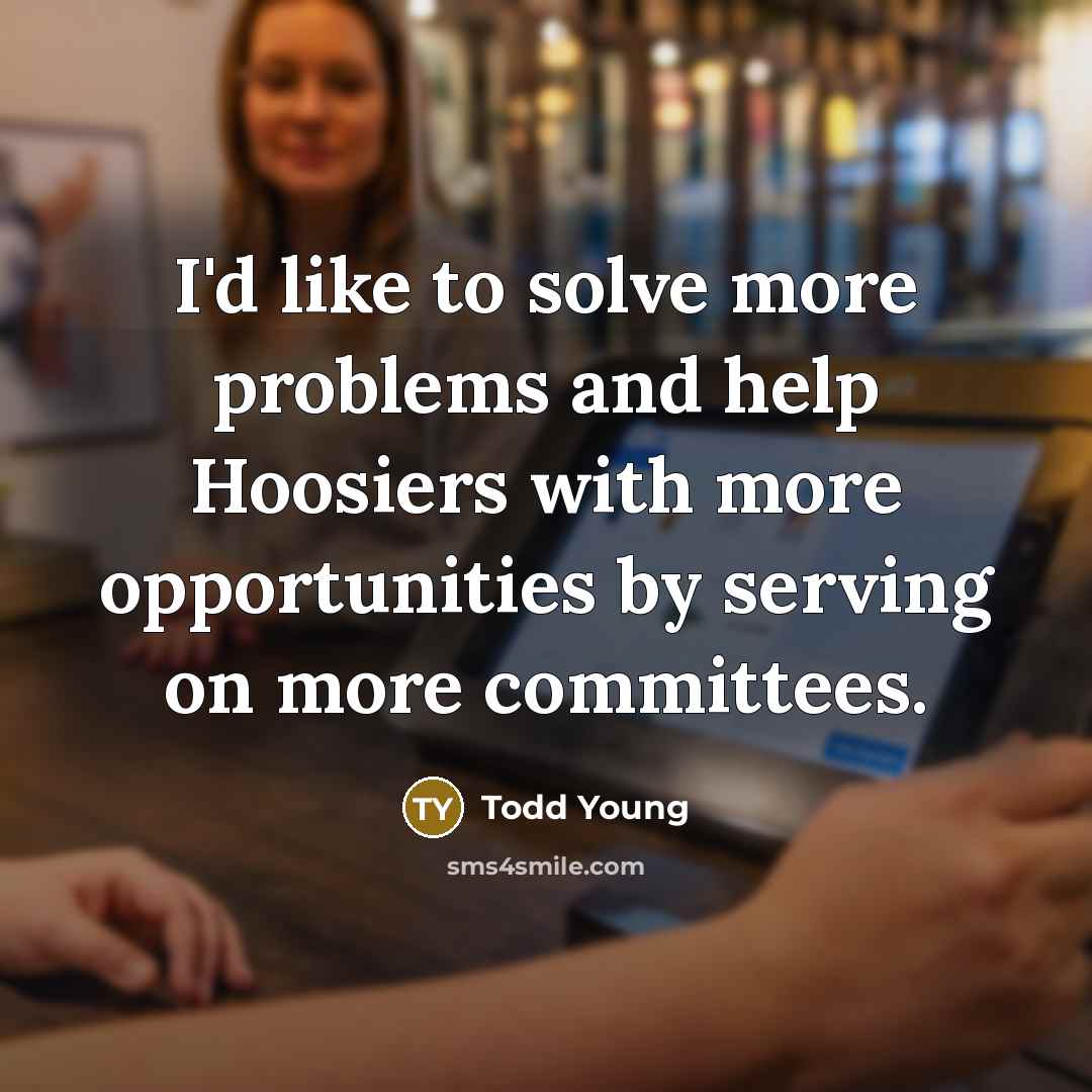 “I'd like to solve more problems and help Hoosiers with more opportunities by serving on more committees.” quote by Todd Young