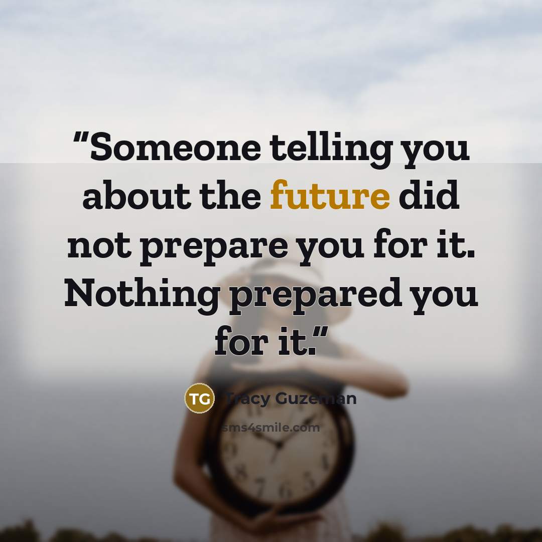 “Someone telling you about the future did not prepare you for it. Nothing prepared you for it.” quote by Tracy Guzeman