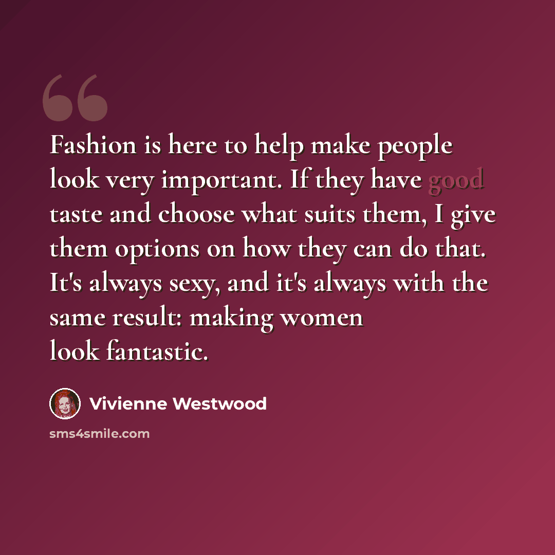 “Fashion is here to help make people look very important. If they have good taste and choose what suits them, I give them options on how they can do that. It's always sexy, and it's always with the same result: making women look fantastic.” quote by Vivienne Westwood