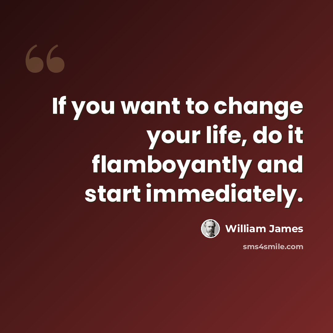 “If you want to change your life, do it flamboyantly and start immediately.” quote by William James