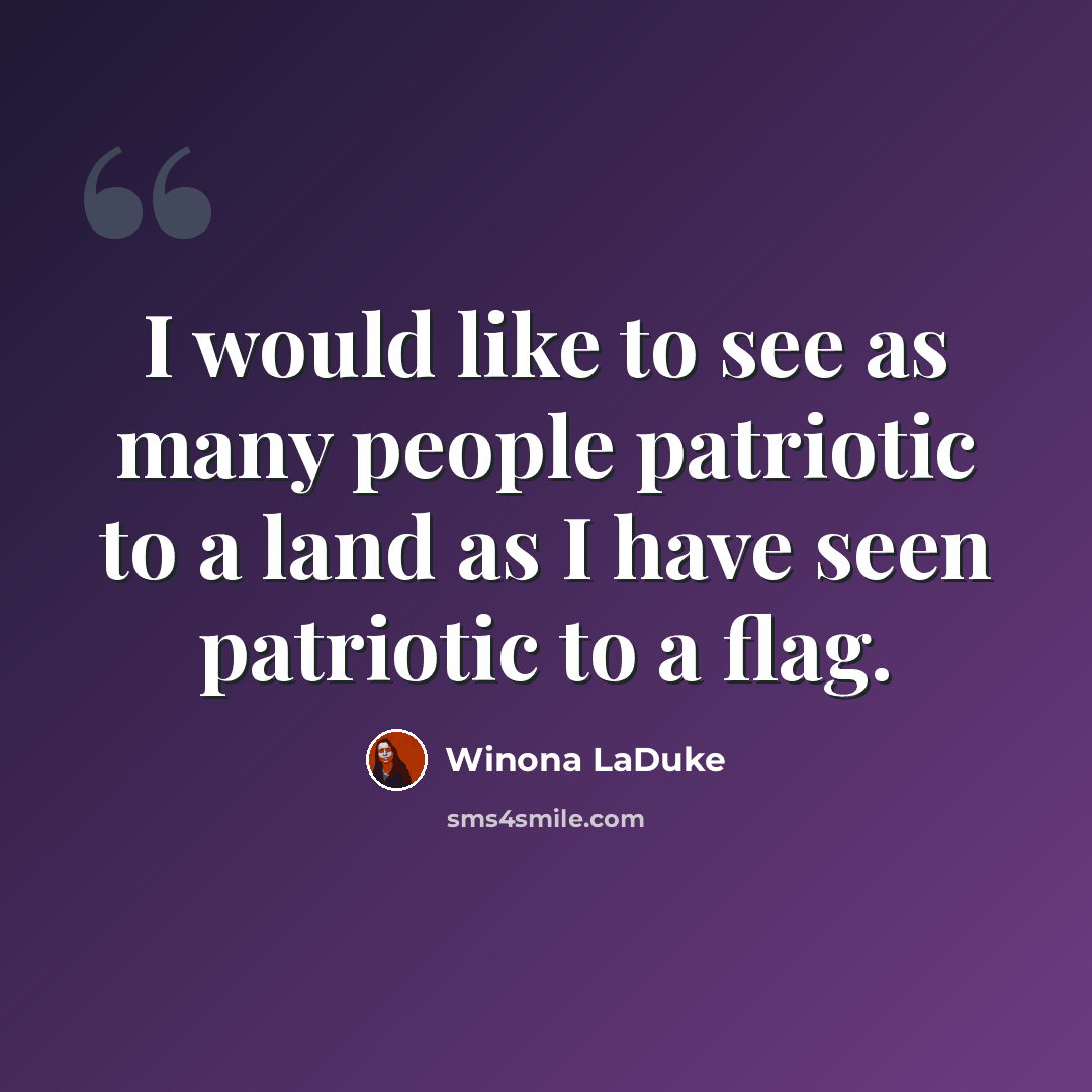 “I would like to see as many people patriotic to a land as I have seen patriotic to a flag.” quote by Winona LaDuke