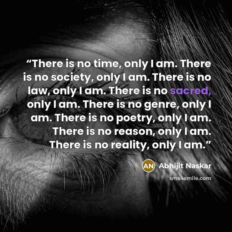 “There is no time, only I am. There is no society, only I am. There is no law, only I am. There is no sacred, only I am. There is no genre, only I am. There is no poetry, only I am. There is no reason, only I am. There is no reality, only I am.” quote by Abhijit Naskar