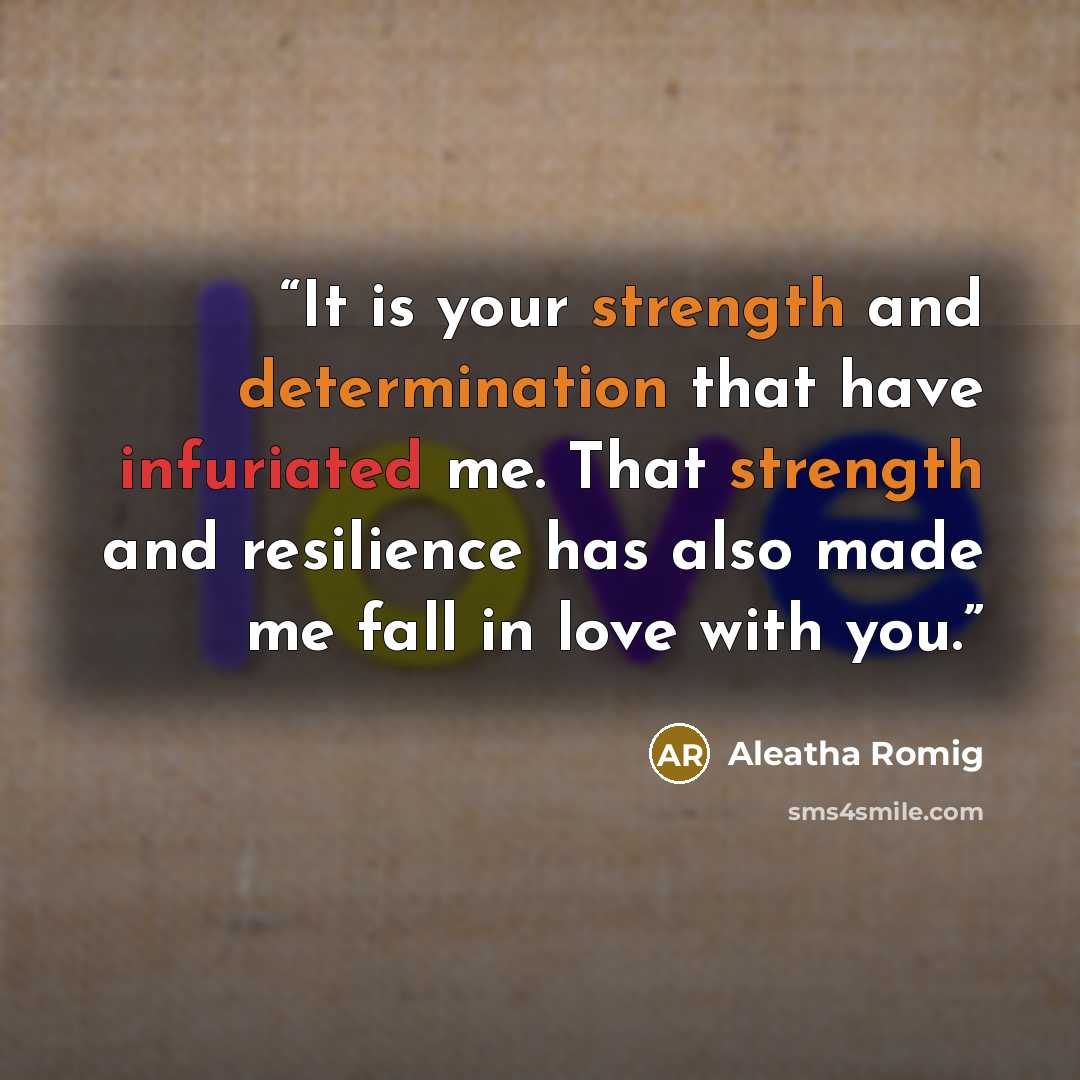 “It is your strength and determination that have infuriated me. That strength and resilience has also made me fall in love with you.” quote by Aleatha Romig