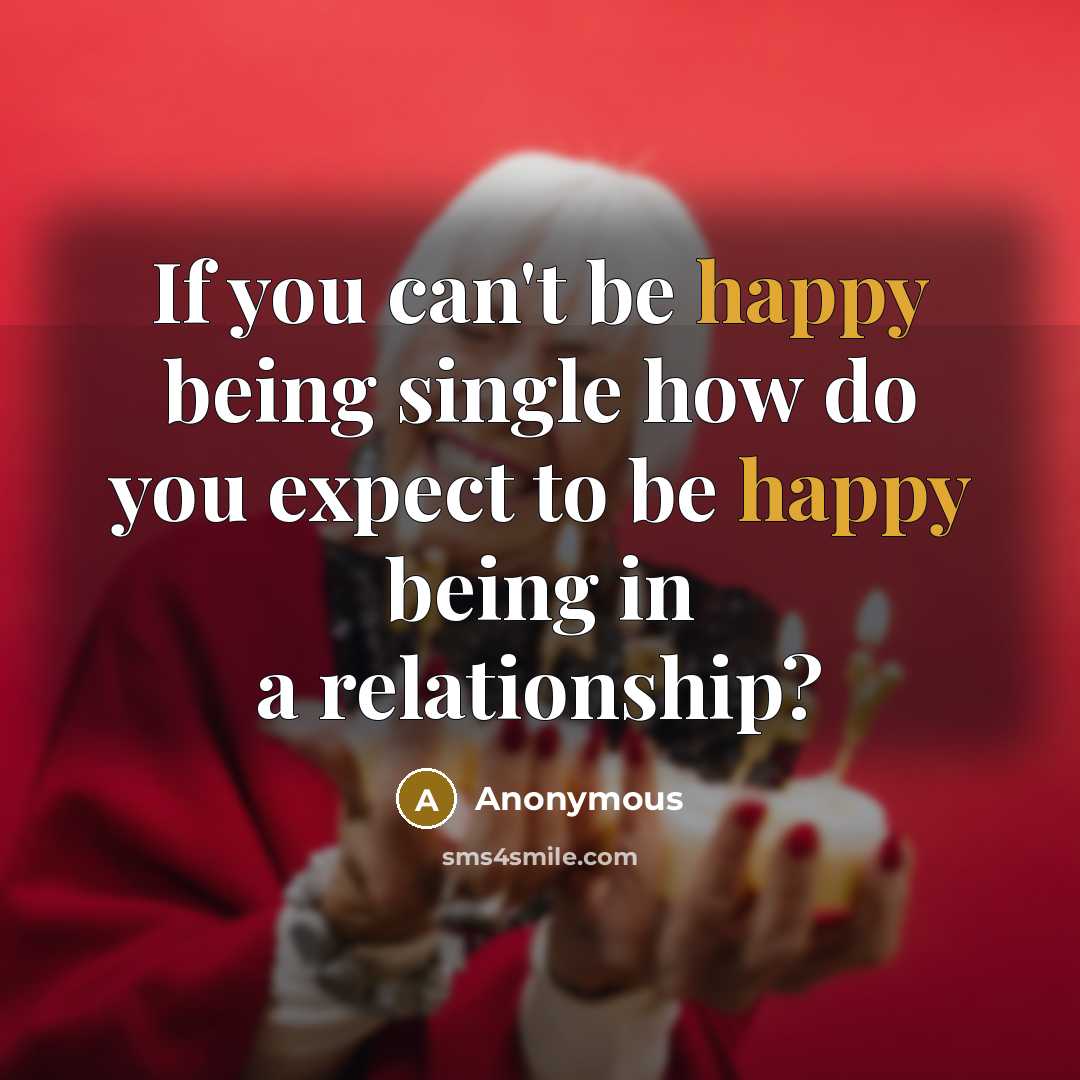 “If you can't be happy being single how do you expect to be happy being in a relationship?” quote by Anonymous
