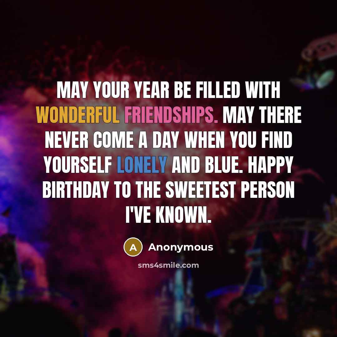 “May your year be filled with wonderful friendships. May there never come a day when you find yourself lonely and blue. Happy Birthday to the sweetest person I've known.” quote by Anonymous
