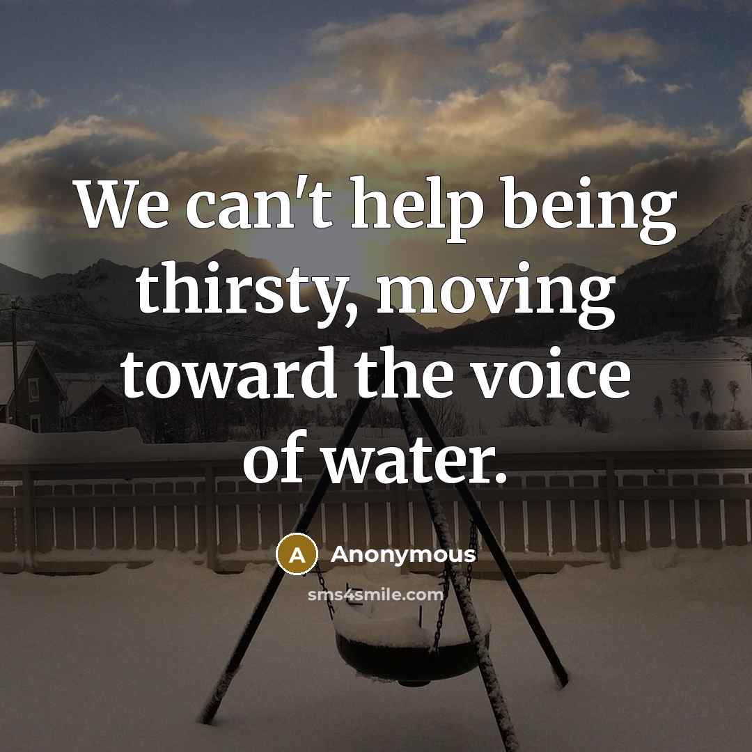 “We can't help being thirsty, moving toward the voice of water.” quote by Anonymous