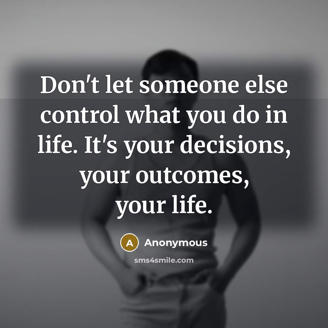 “Don't let someone else control what you do in life. It's your decisions, your outcomes, your life.” quote by Anonymous