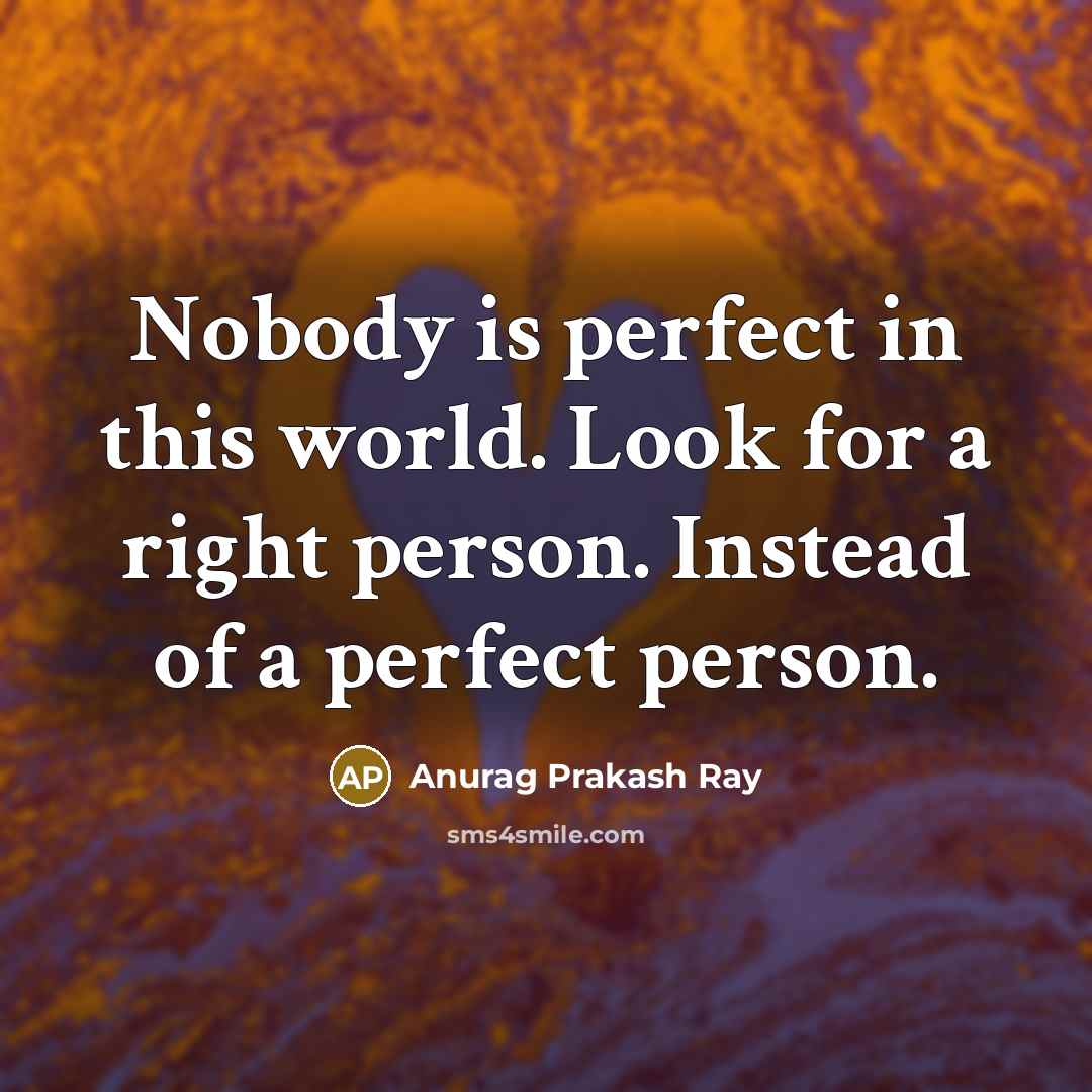“Nobody is perfect in this world. Look for a right person. Instead of a perfect person.” quote by Anurag Prakash Ray