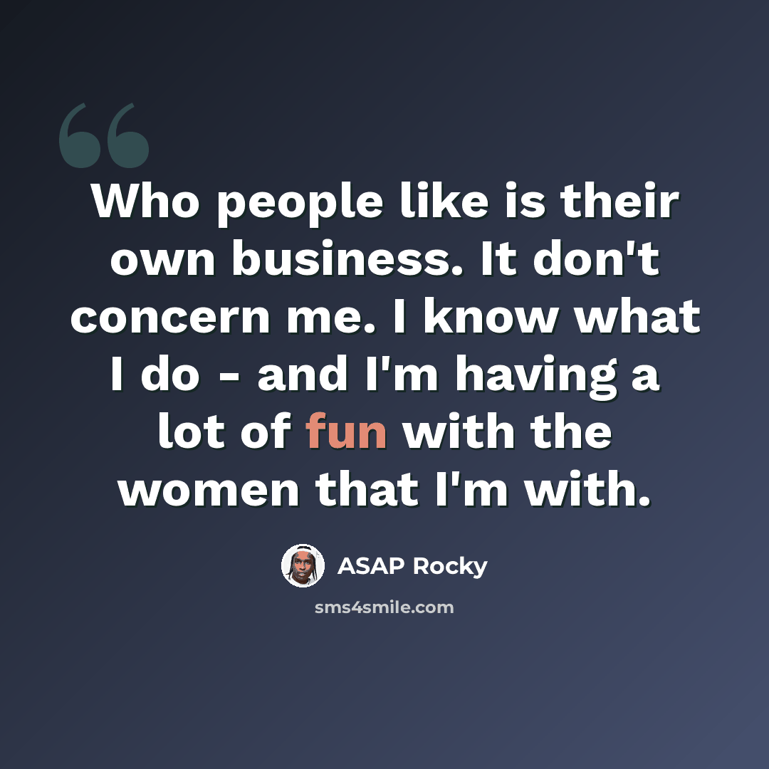 “Who people like is their own business. It don't concern me. I know what I do - and I'm having a lot of fun with the women that I'm with.” quote by ASAP Rocky