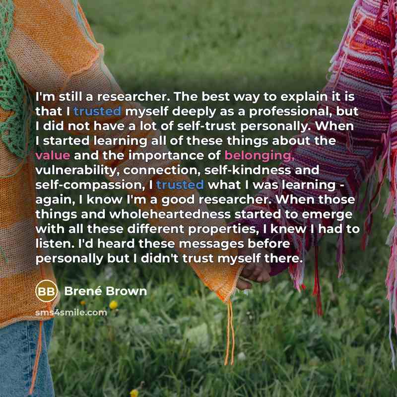 “I'm still a researcher. The best way to explain it is that I trusted myself deeply as a professional, but I did not have a lot of self-trust personally. When I started learning all of these things about the value and the importance of belonging, vulnerability, connection, self-kindness and…” quote by Brené Brown