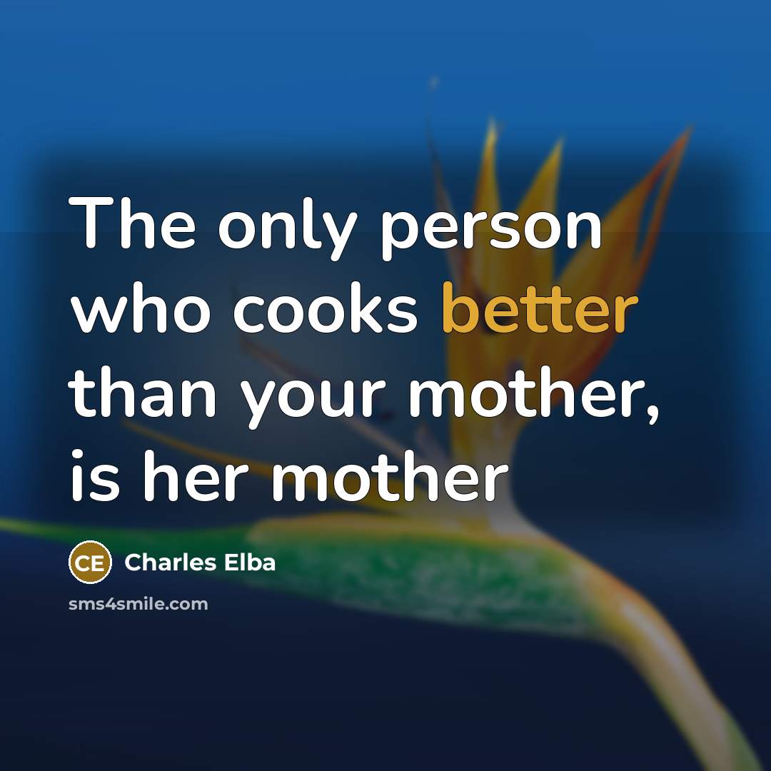 “The only person who cooks better than your mother, is her mother” quote by Charles Elba