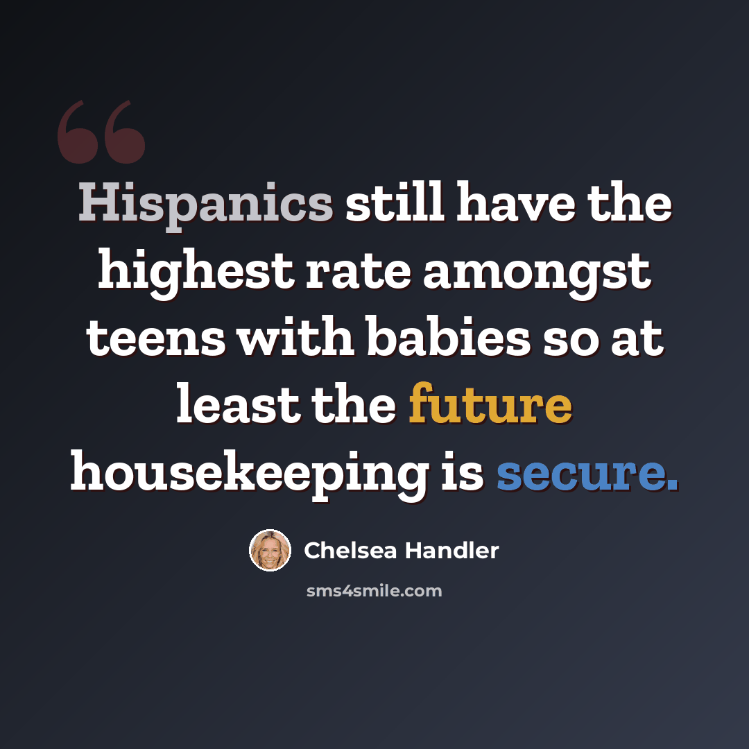 “Hispanics still have the highest rate amongst teens with babies so at least the future housekeeping is secure.” quote by Chelsea Handler