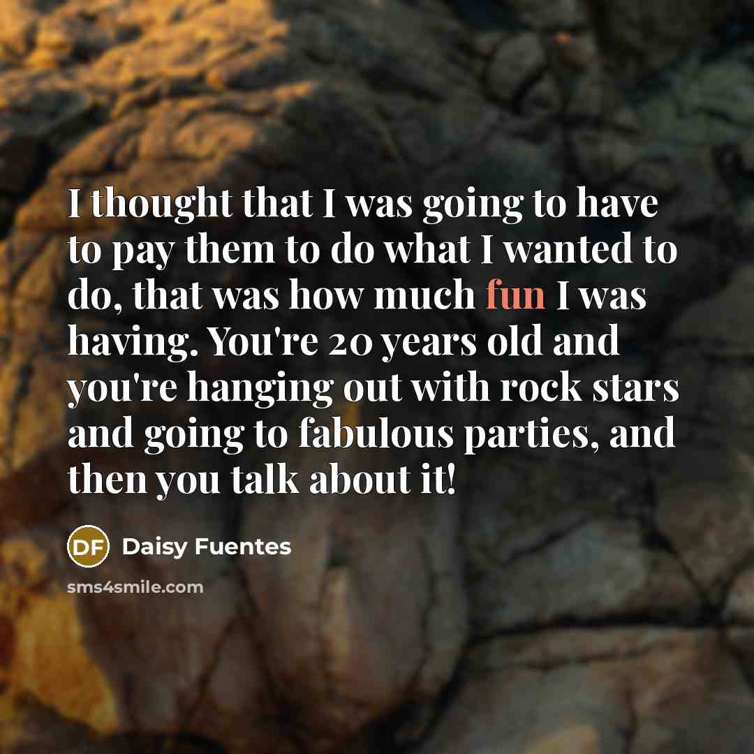 “I thought that I was going to have to pay them to do what I wanted to do, that was how much fun I was having. You're 20 years old and you're hanging out with rock stars and going to fabulous parties, and then you talk about it!” quote by Daisy Fuentes