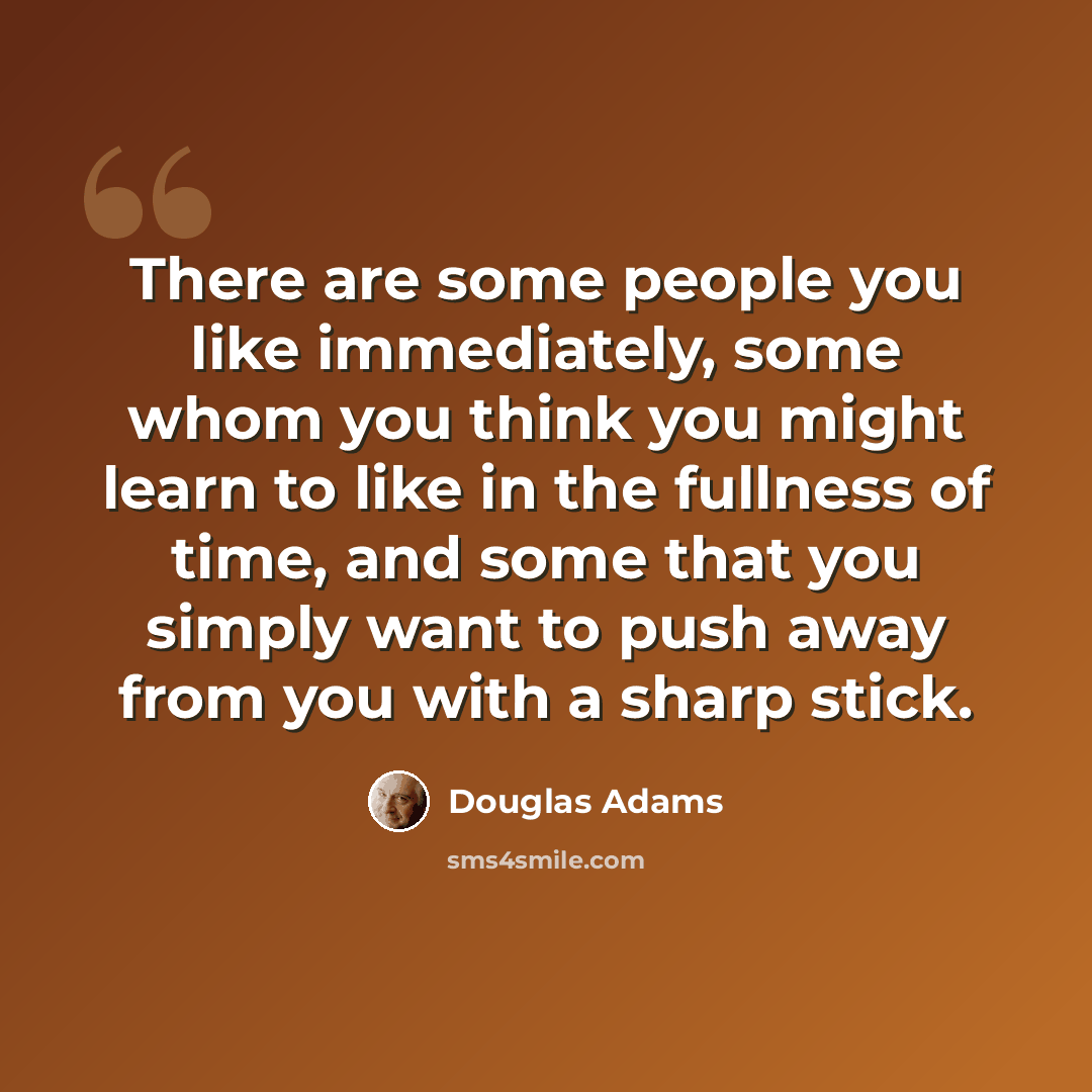 “There are some people you like immediately, some whom you think you might learn to like in the fullness of time, and some that you simply want to push away from you with a sharp stick.” quote by Douglas Adams