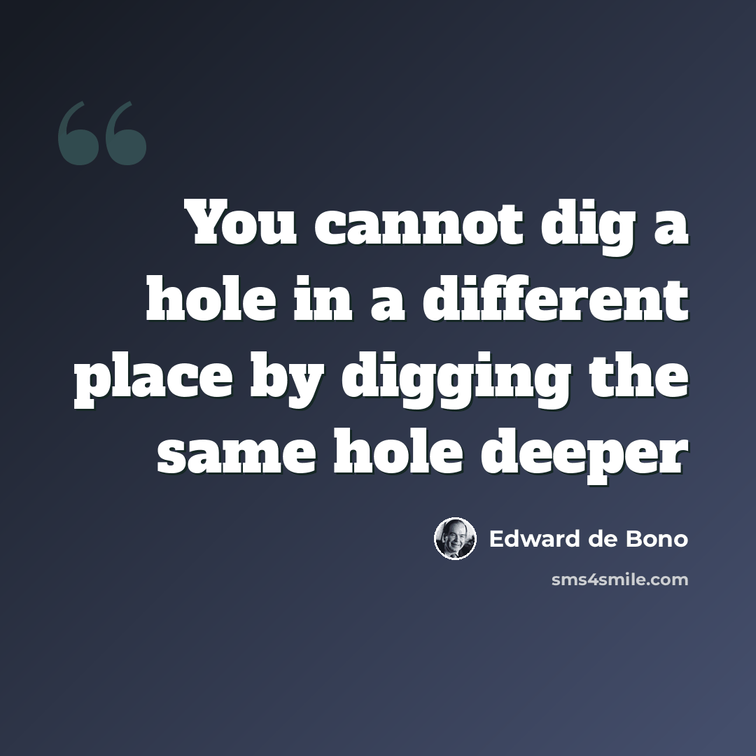 “You cannot dig a hole in a different place by digging the same hole deeper” quote by Edward de Bono