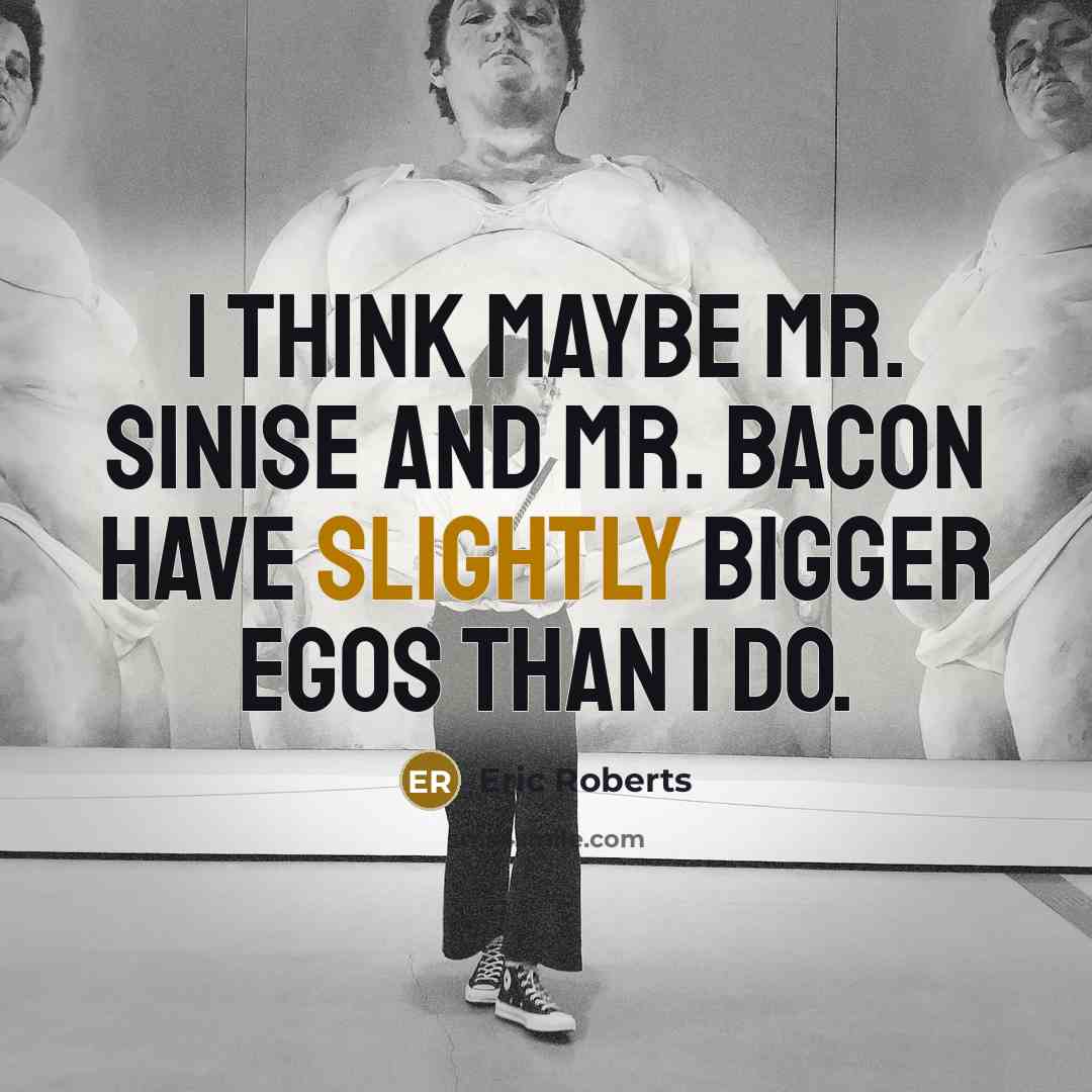 “I think maybe Mr. Sinise and Mr. Bacon have slightly bigger egos than I do.” quote by Eric Roberts