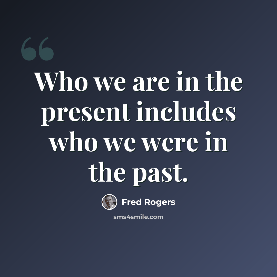 “Who we are in the present includes who we were in the past.” quote by Fred Rogers
