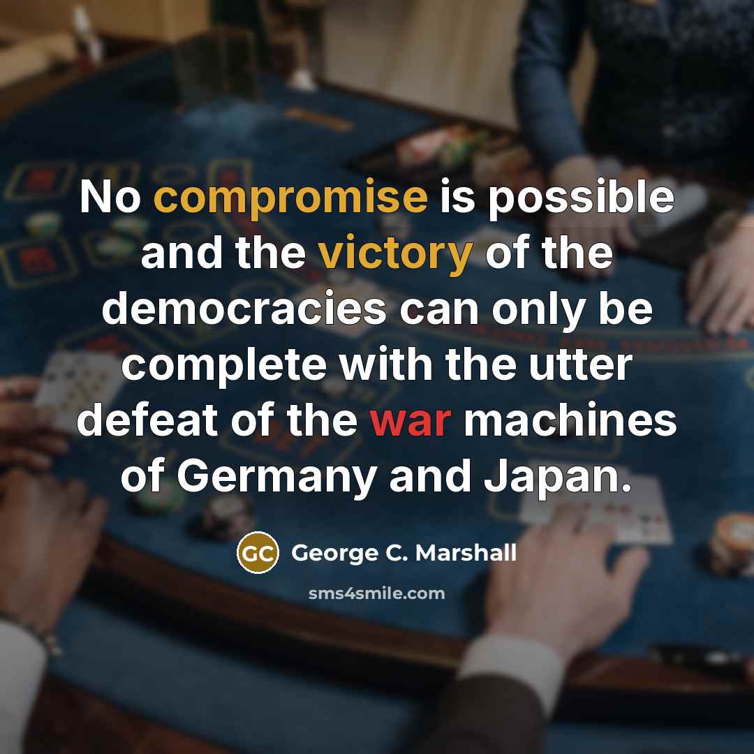 “No compromise is possible and the victory of the democracies can only be complete with the utter defeat of the war machines of Germany and Japan.” quote by George C. Marshall
