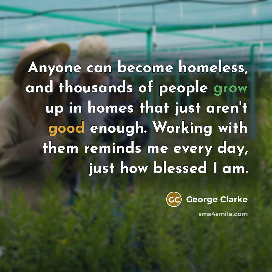 “Anyone can become homeless, and thousands of people grow up in homes that just aren't good enough. Working with them reminds me every day, just how blessed I am.” quote by George Clarke
