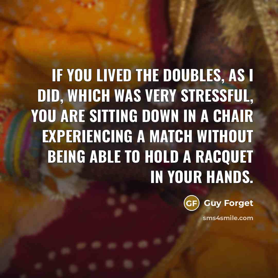 “If you lived the doubles, as I did, which was very stressful, you are sitting down in a chair experiencing a match without being able to hold a racquet in your hands.” quote by Guy Forget