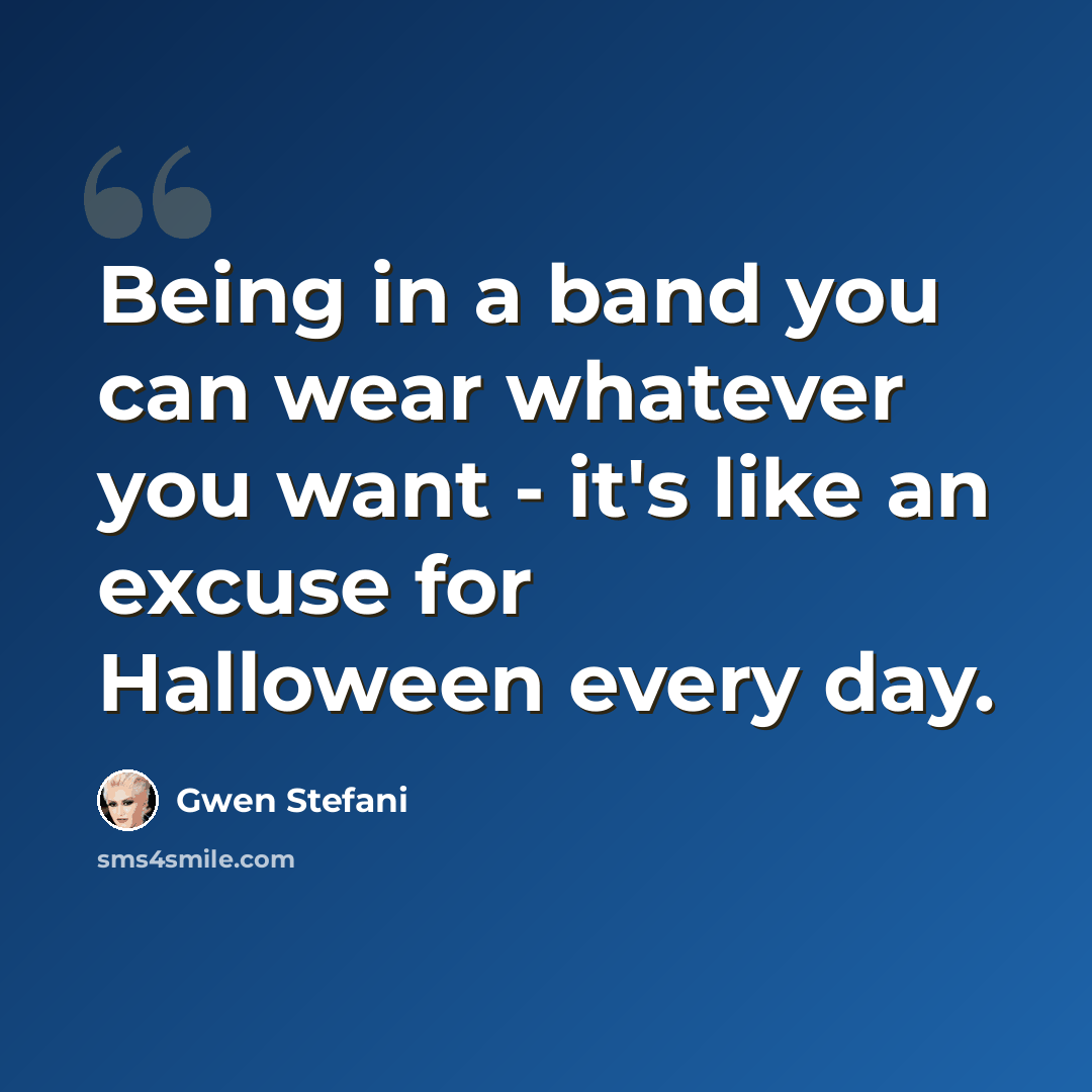 “Being in a band you can wear whatever you want - it's like an excuse for Halloween every day.” quote by Gwen Stefani