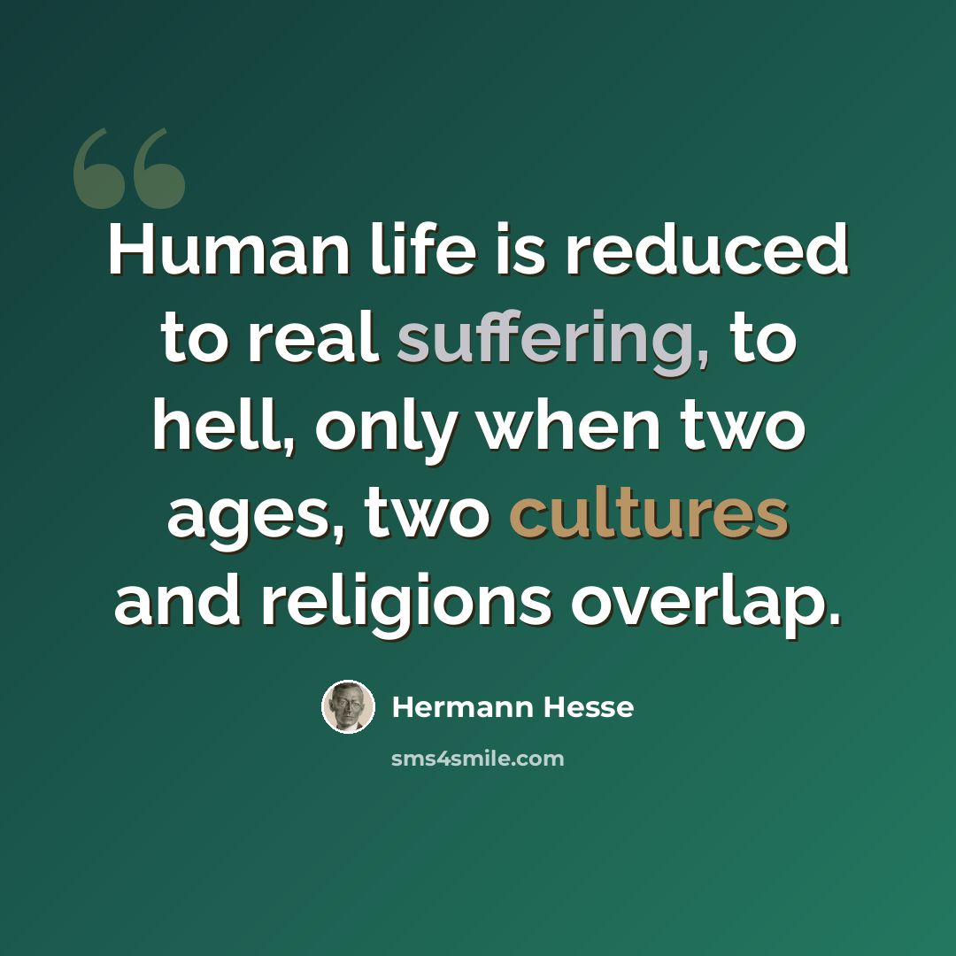 “Human life is reduced to real suffering, to hell, only when two ages, two cultures and religions overlap.” quote by Hermann Hesse
