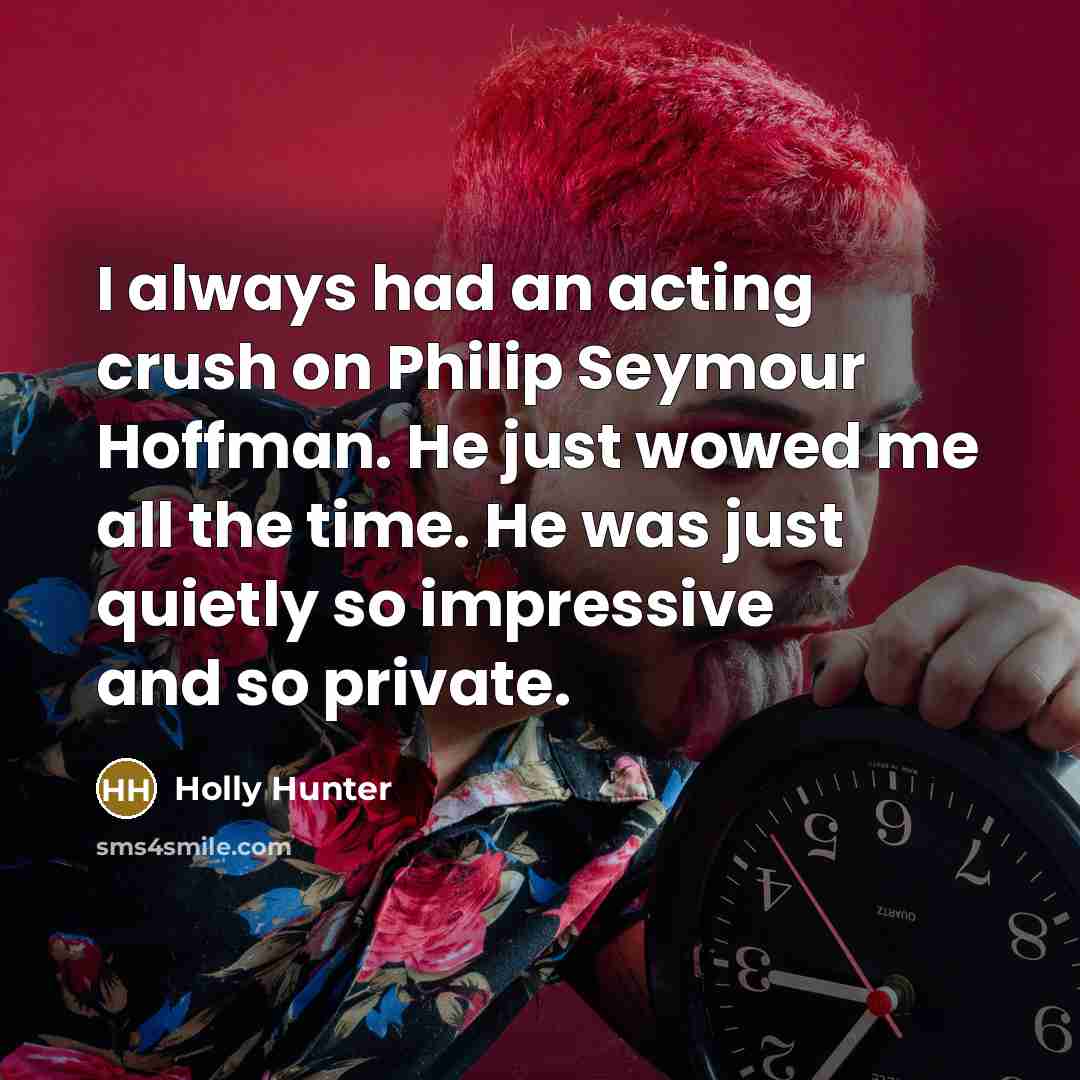 “I always had an acting crush on Philip Seymour Hoffman. He just wowed me all the time. He was just quietly so impressive and so private.” quote by Holly Hunter