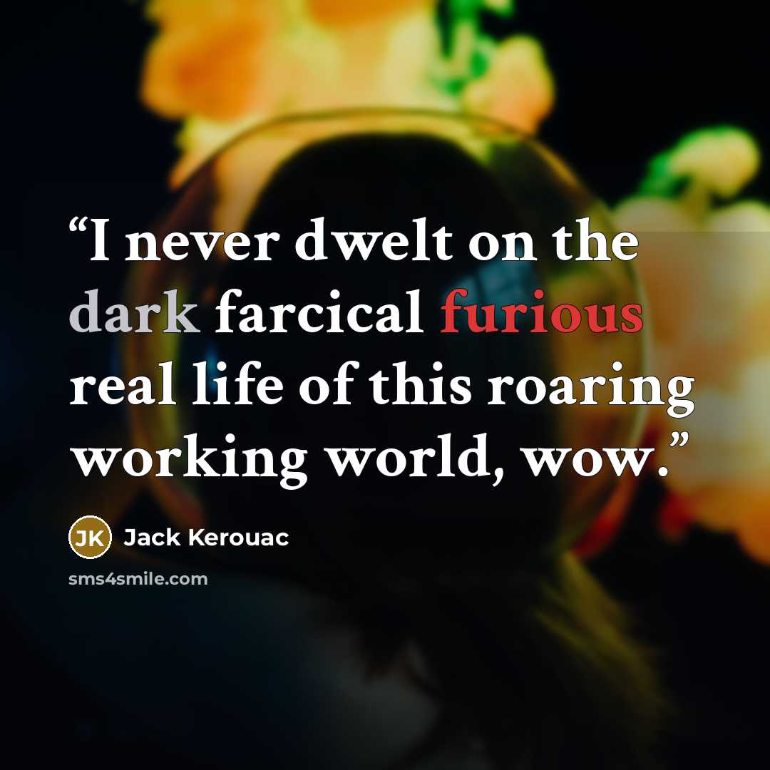 “I never dwelt on the dark farcical furious real life of this roaring working world, wow.” quote by Jack Kerouac