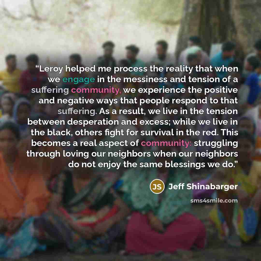 “Leroy helped me process the reality that when we engage in the messiness and tension of a suffering community, we experience the positive and negative ways that people respond to that suffering. As a result, we live in the tension between desperation and excess; while we live in the black, others…” quote by Jeff Shinabarger