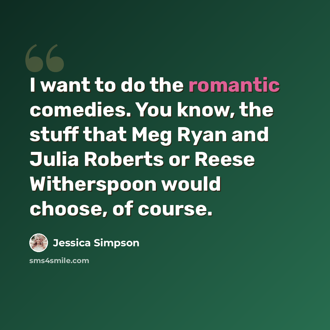 “I want to do the romantic comedies. You know, the stuff that Meg Ryan and Julia Roberts or Reese Witherspoon would choose, of course.” quote by Jessica Simpson