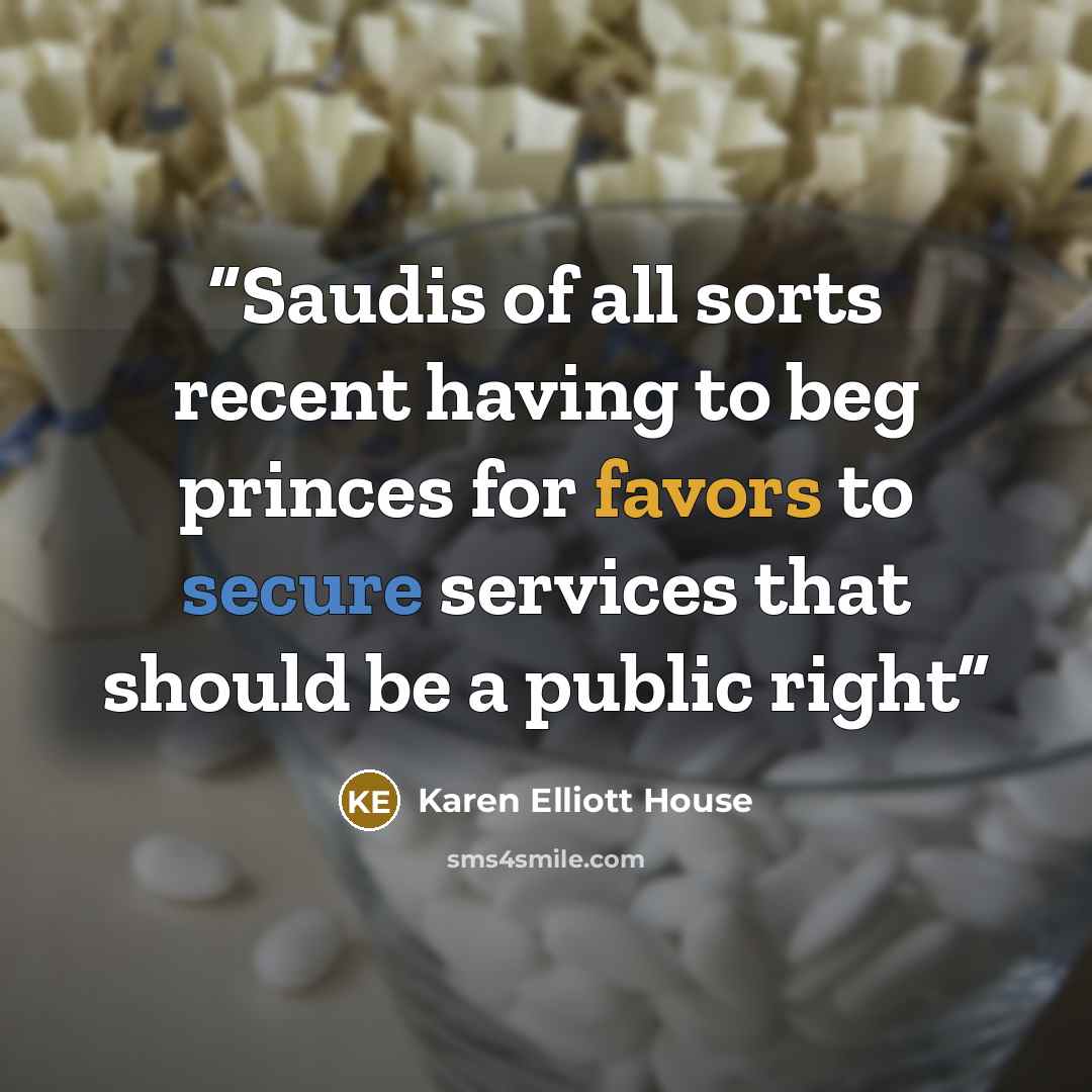 “Saudis of all sorts recent having to beg princes for favors to secure services that should be a public right” quote by Karen Elliott House