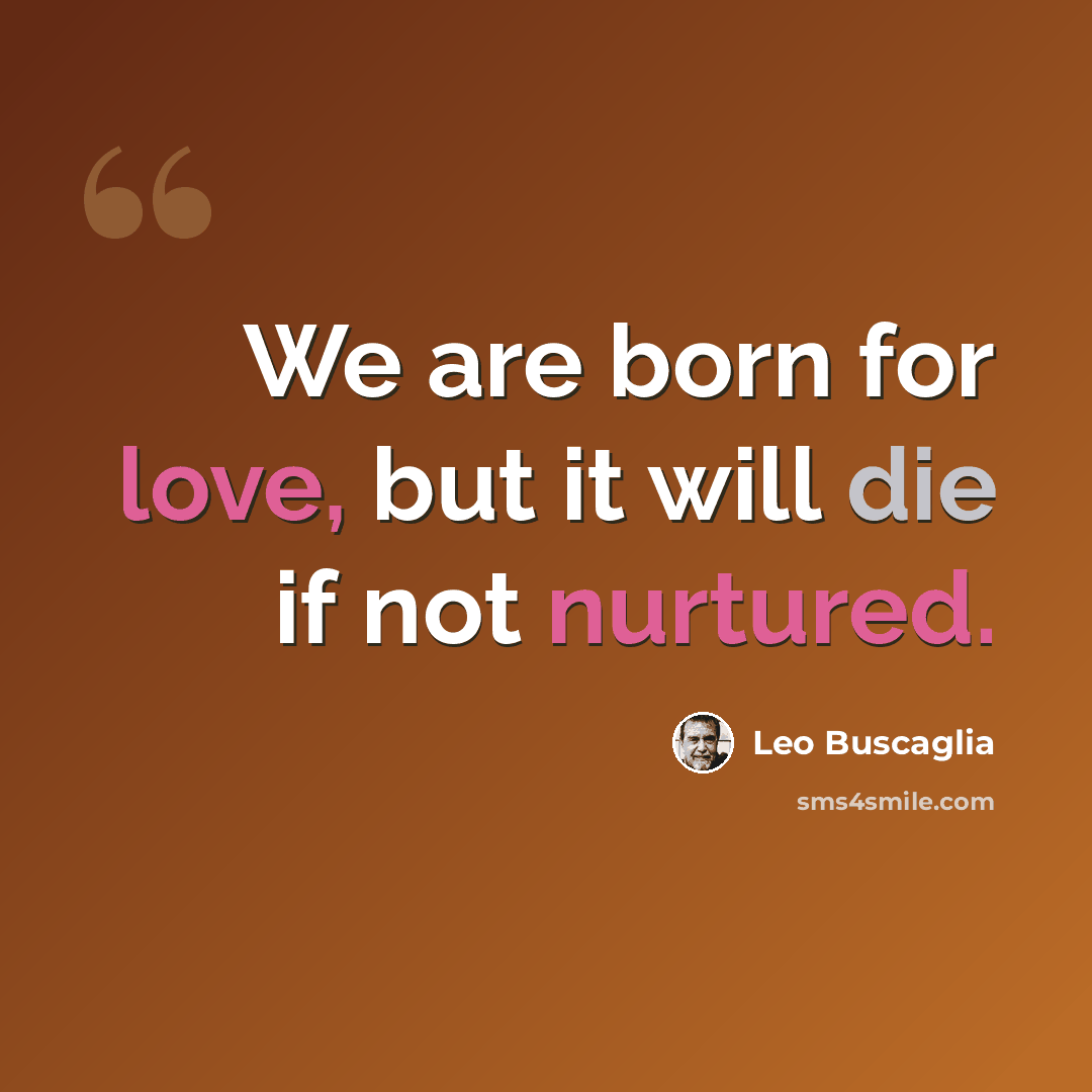 “We are born for love, but it will die if not nurtured.” quote by Leo Buscaglia