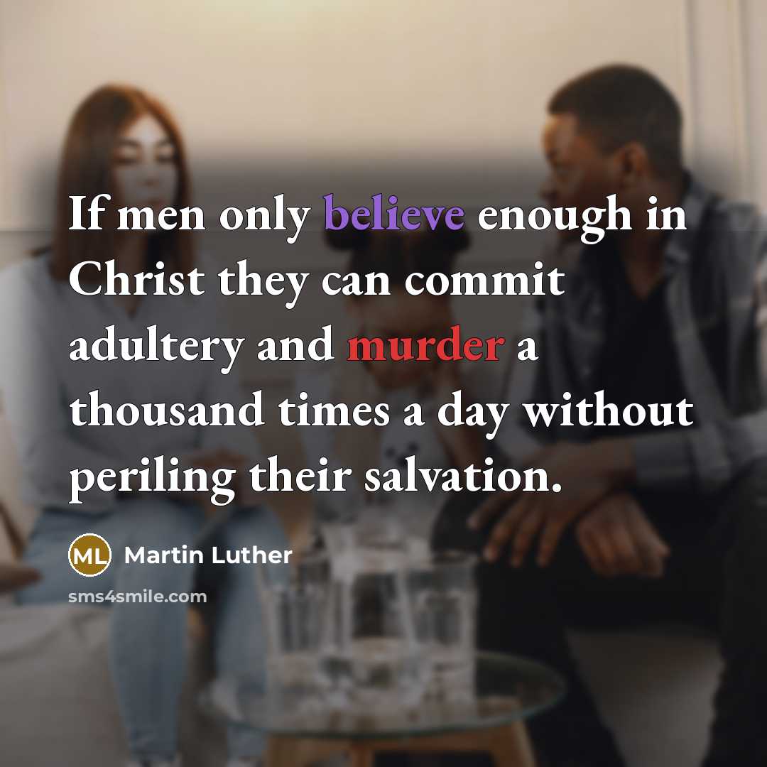 “If men only believe enough in Christ they can commit adultery and murder a thousand times a day without periling their salvation.” quote by Martin Luther