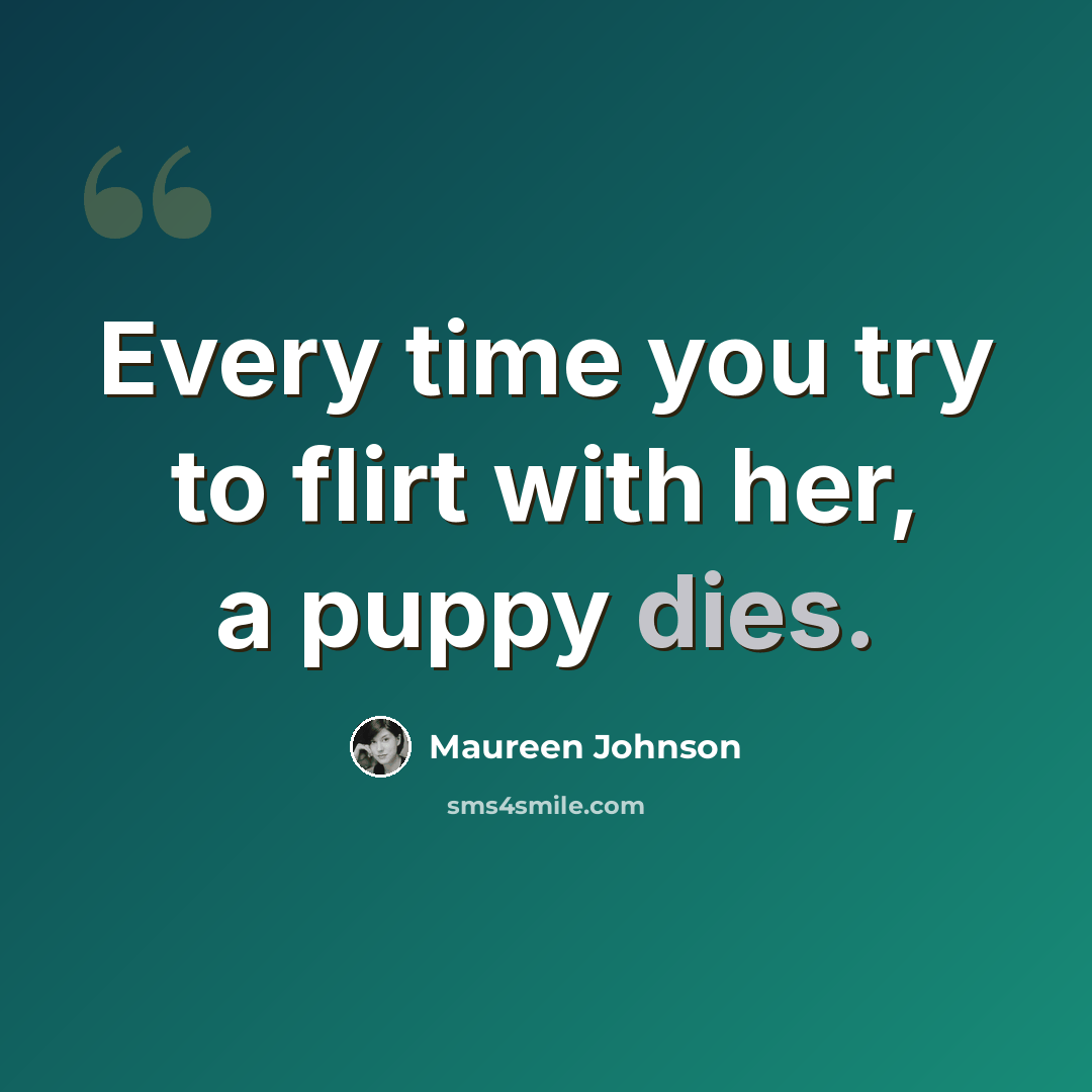 “Every time you try to flirt with her, a puppy dies.” quote by Maureen Johnson