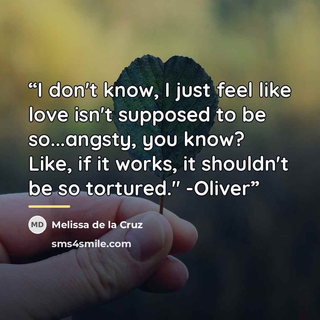 “I don't know, I just feel like love isn't supposed to be so...angsty, you know? Like, if it works, it shouldn't be so tortured." -Oliver” quote by Melissa de la Cruz