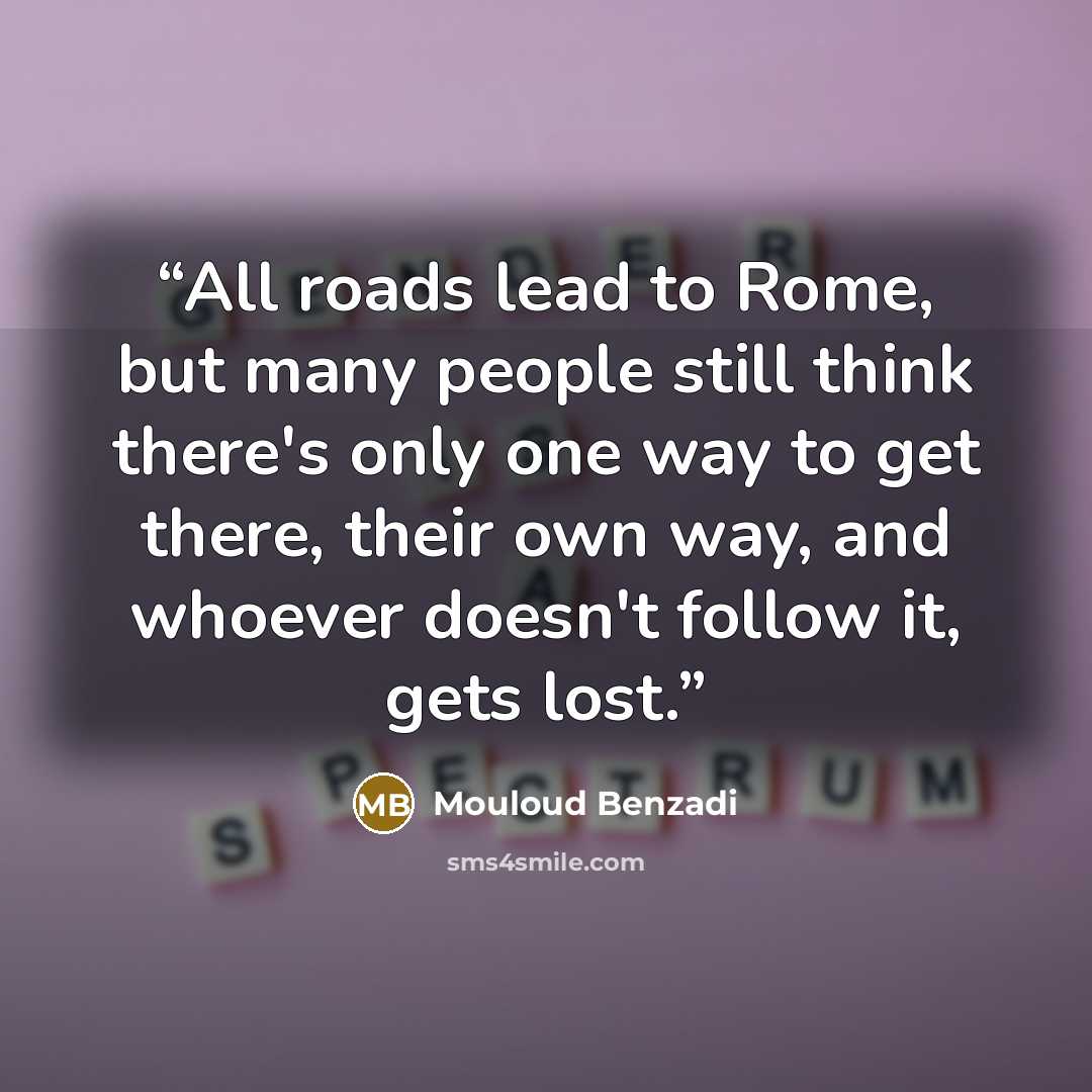 “All roads lead to Rome, but many people still think there's only one way to get there, their own way, and whoever doesn't follow it, gets lost.” quote by Mouloud Benzadi